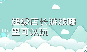 超级店长游戏哪里可以玩