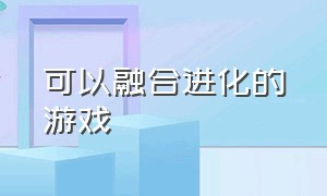 可以融合进化的游戏（宠物小精灵融合进化）