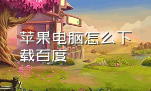 苹果电脑怎么下载百度（苹果电脑怎么用百度下载东西）