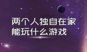 两个人独自在家能玩什么游戏