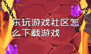 乐玩游戏社区怎么下载游戏