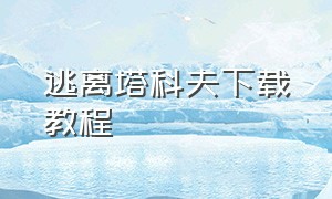 逃离塔科夫下载教程（逃离塔科夫手机版）