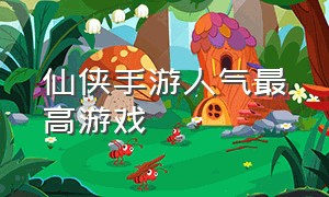 仙侠手游人气最高游戏（仙侠手游无限免费充值版）