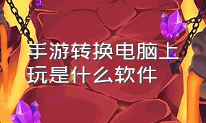 手游转换电脑上玩是什么软件（手游在电脑上怎么玩要用什么软件）