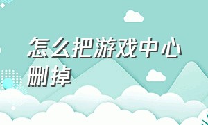 怎么把游戏中心删掉（怎么把游戏中心彻底删掉）