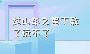 过山车之星下载了玩不了（电脑版过山车之星怎么下载）