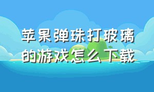 苹果弹珠打玻璃的游戏怎么下载