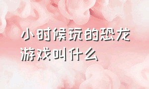 小时候玩的恐龙游戏叫什么