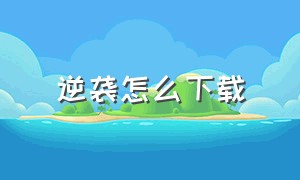 逆袭怎么下载（逆袭怎么玩）