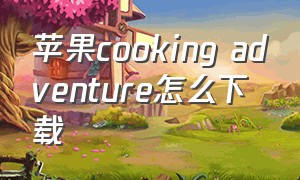 苹果cooking adventure怎么下载