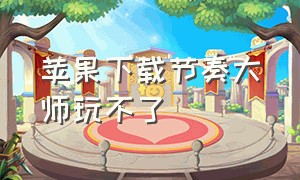 苹果下载节奏大师玩不了