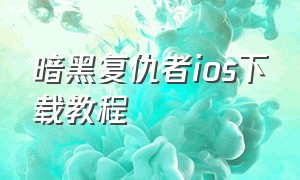 暗黑复仇者ios下载教程（暗黑复仇者3手游ios怎么下载）