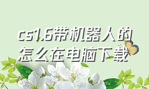 cs1.6带机器人的怎么在电脑下载