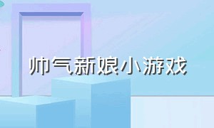 帅气新娘小游戏（闹新娘小游戏）