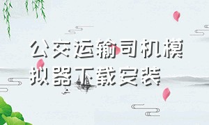 公交运输司机模拟器下载安装（公交运输司机模拟器下载安装最新版）