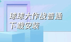 球球大作战普通下载安装（球球大作战下载安装攻略）