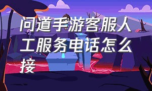 问道手游客服人工服务电话怎么接