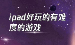 ipad好玩的有难度的游戏（ipad里画质高好玩的游戏）