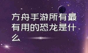 方舟手游所有最有用的恐龙是什么