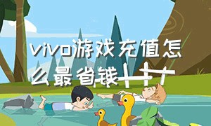 vivo游戏充值怎么最省钱（vivo游戏怎么看账号充值了多少）