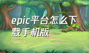 epic平台怎么下载手机版