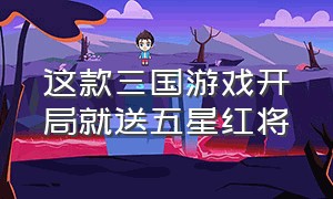 这款三国游戏开局就送五星红将（三国最新游戏排行榜前10名有哪些）