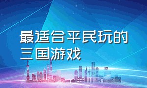 最适合平民玩的三国游戏