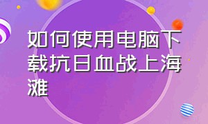 如何使用电脑下载抗日血战上海滩