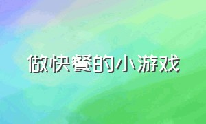 做快餐的小游戏（做快餐的小游戏叫什么）