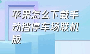 苹果怎么下载手动挡停车场联机版