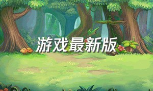 游戏最新版（游戏最新版本下载地址）