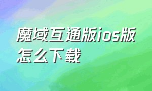 魔域互通版ios版怎么下载（魔域互通版苹果用户怎么下载）