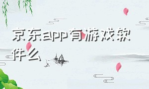 京东app有游戏软件么（京东app官网下载手游）