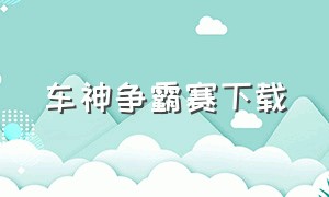 车神争霸赛下载（怎么下载飙速车神修改版）