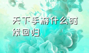 天下手游什么时候回归（天下手游发布时间）