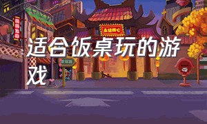 适合饭桌玩的游戏（适合餐桌上玩的游戏）