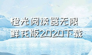 橙光阅读器无限鲜花版2020下载（橙光阅读器无限鲜花版官网免费看）