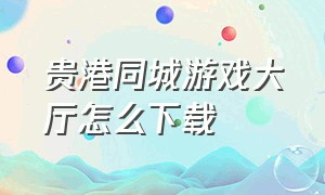 贵港同城游戏大厅怎么下载