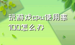 玩游戏cpu使用率100怎么办