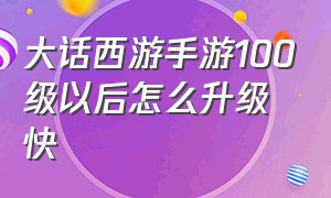 大话西游手游100级以后怎么升级快