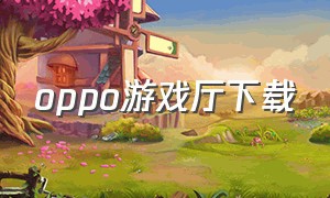 oppo游戏厅下载（oppo游戏中心下载最新）