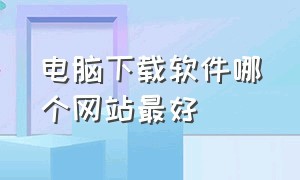 电脑下载软件哪个网站最好