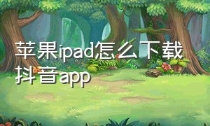 苹果ipad怎么下载抖音app