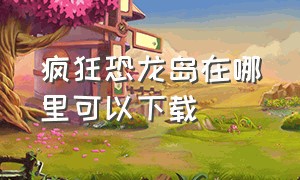 疯狂恐龙岛在哪里可以下载