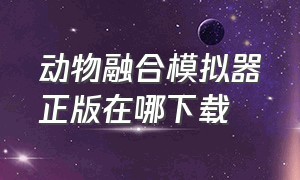 动物融合模拟器正版在哪下载（动物融合模拟器怎么融合最厉害）