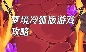 梦境冷狐版游戏攻略（梦境冷狐版攻略详情）