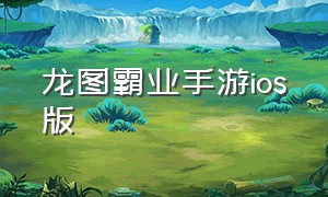 龙图霸业手游ios版（龙图霸业手游在哪里下载）