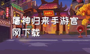 屠神归来手游官网下载（屠神归来手游怎么改密码）