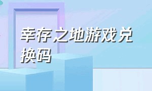 幸存之地游戏兑换码（幸存之地兑换码在哪里兑换）