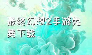 最终幻想2手游免费下载（最终幻想2苹果中文下载）